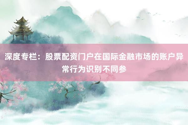 深度专栏：股票配资门户在国际金融市场的账户异常行为识别不同参