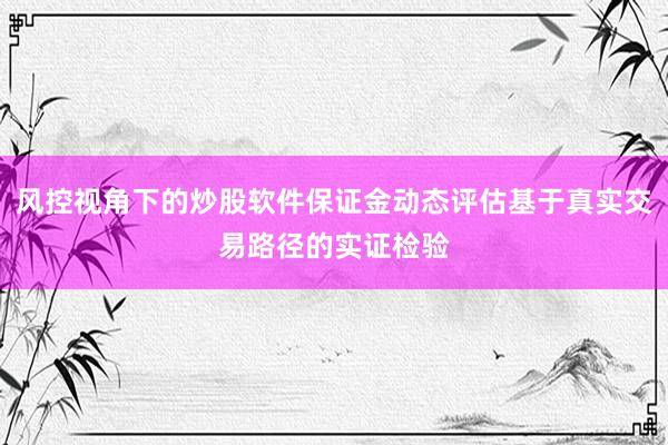 风控视角下的炒股软件保证金动态评估基于真实交易路径的实证检验