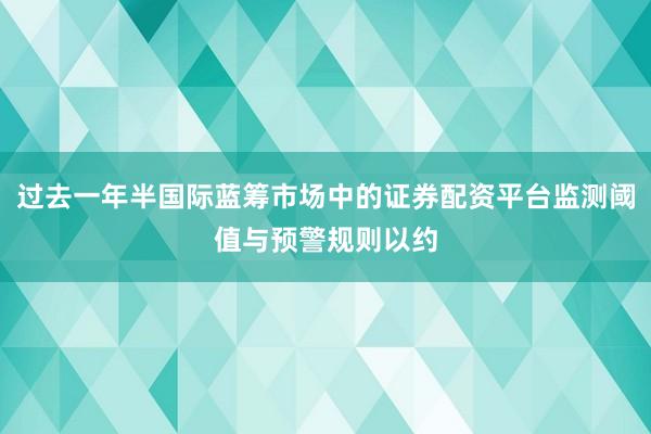 过去一年半国际蓝筹市场中的证券配资平台监测阈值与预警规则以约