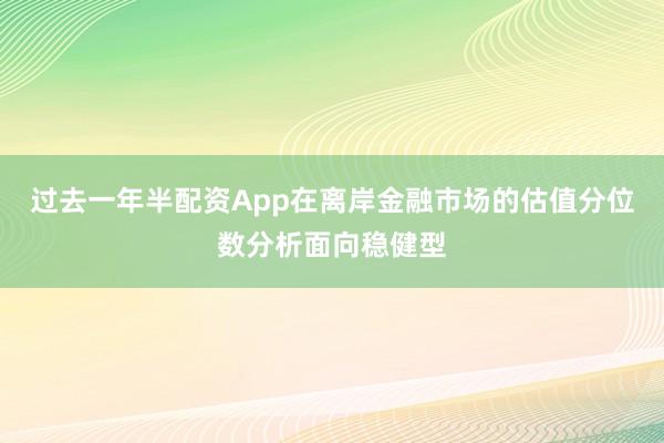 过去一年半配资App在离岸金融市场的估值分位数分析面向稳健型