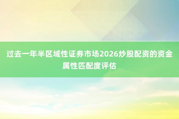 过去一年半区域性证券市场2026炒股配资的资金属性匹配度评估