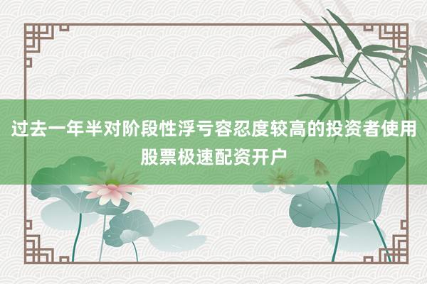 过去一年半对阶段性浮亏容忍度较高的投资者使用股票极速配资开户