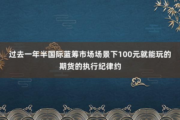 过去一年半国际蓝筹市场场景下100元就能玩的期货的执行纪律约