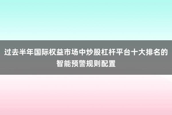 过去半年国际权益市场中炒股杠杆平台十大排名的智能预警规则配置