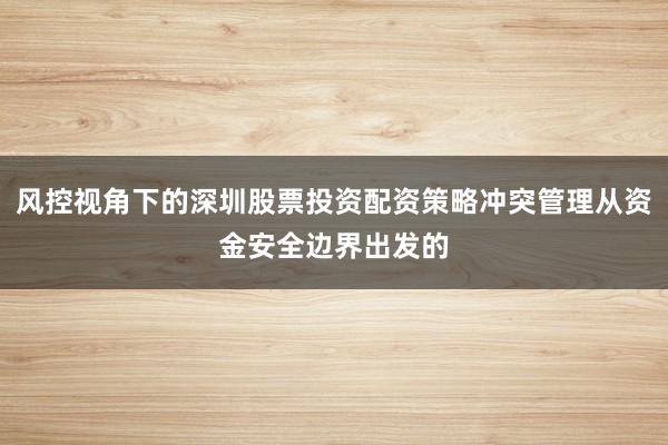 风控视角下的深圳股票投资配资策略冲突管理从资金安全边界出发的