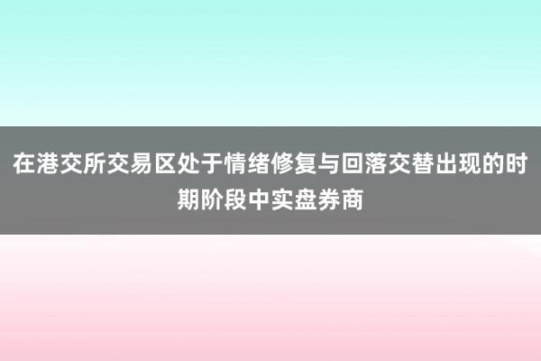 在港交所交易区处于情绪修复与回落交替出现的时期阶段中实盘券商