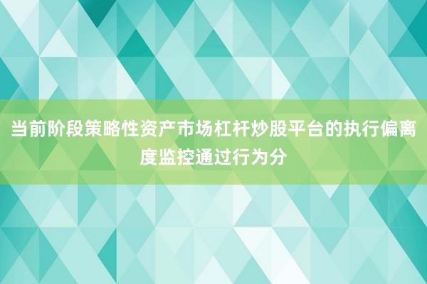 当前阶段策略性资产市场杠杆炒股平台的执行偏离度监控通过行为分