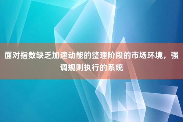 面对指数缺乏加速动能的整理阶段的市场环境，强调规则执行的系统