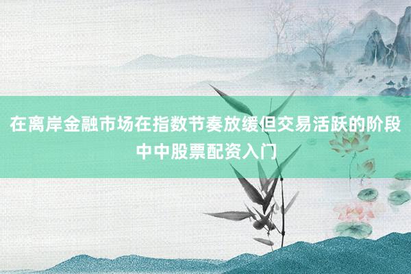 在离岸金融市场在指数节奏放缓但交易活跃的阶段中中股票配资入门