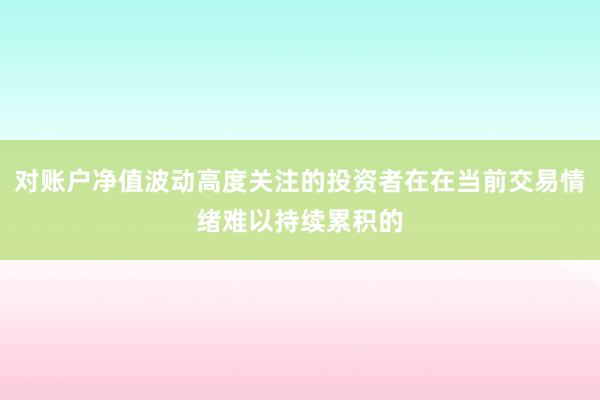 对账户净值波动高度关注的投资者在在当前交易情绪难以持续累积的