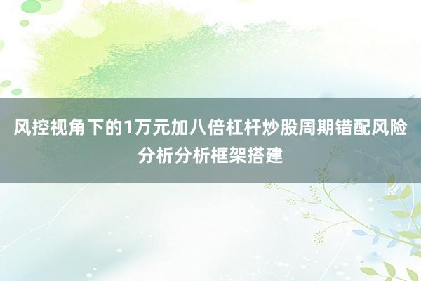 风控视角下的1万元加八倍杠杆炒股周期错配风险分析分析框架搭建