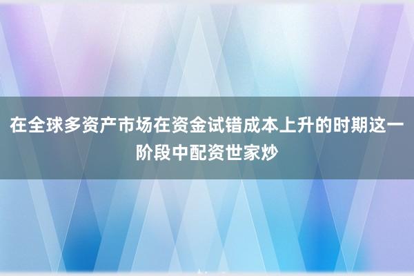 在全球多资产市场在资金试错成本上升的时期这一阶段中配资世家炒
