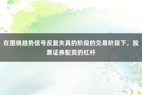 在围绕趋势信号反复失真的阶段的交易阶段下，股票证券配资的杠杆
