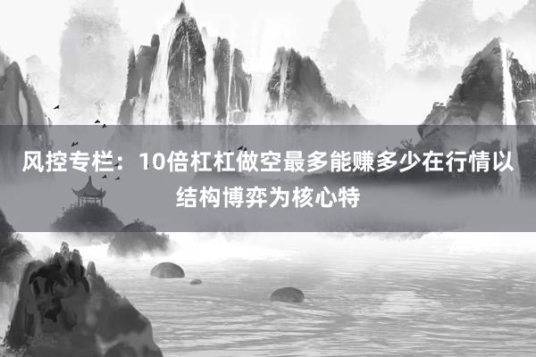 风控专栏：10倍杠杠做空最多能赚多少在行情以结构博弈为核心特