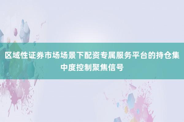 区域性证券市场场景下配资专属服务平台的持仓集中度控制聚焦信号