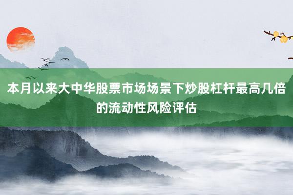 本月以来大中华股票市场场景下炒股杠杆最高几倍的流动性风险评估