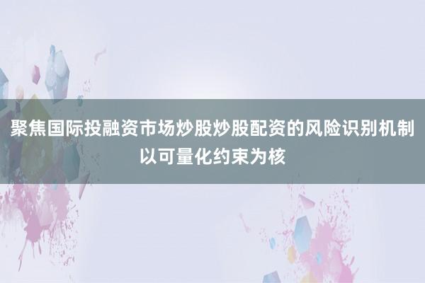 聚焦国际投融资市场炒股炒股配资的风险识别机制以可量化约束为核