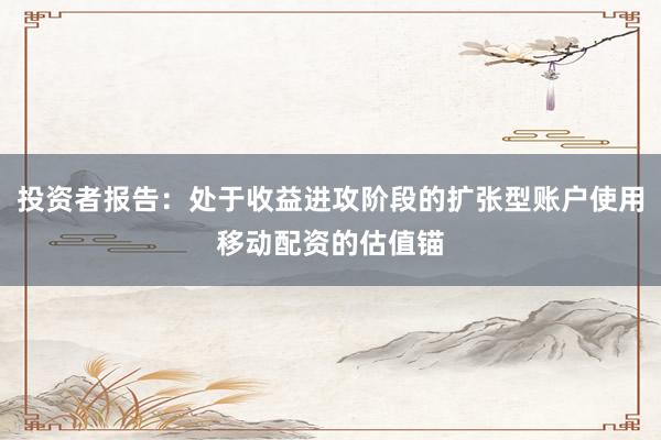 投资者报告：处于收益进攻阶段的扩张型账户使用移动配资的估值锚
