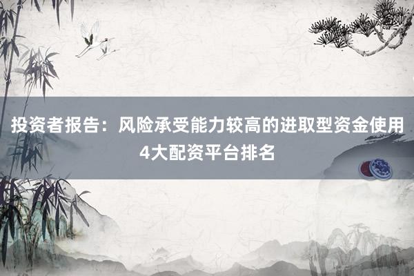 投资者报告：风险承受能力较高的进取型资金使用4大配资平台排名