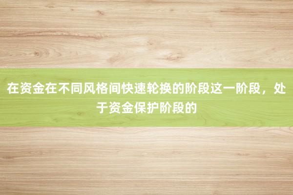 在资金在不同风格间快速轮换的阶段这一阶段，处于资金保护阶段的