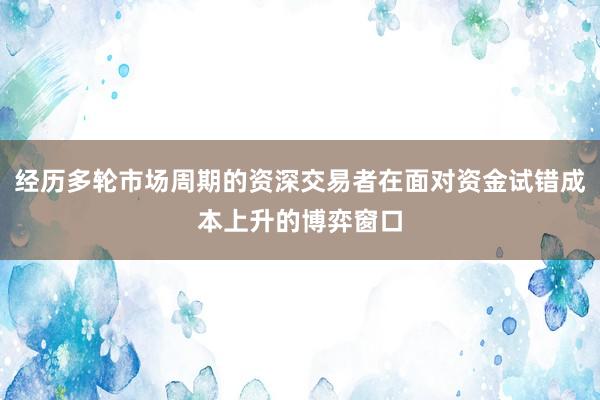 经历多轮市场周期的资深交易者在面对资金试错成本上升的博弈窗口