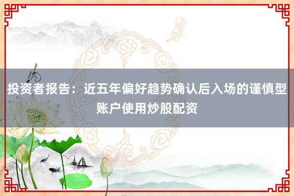 投资者报告：近五年偏好趋势确认后入场的谨慎型账户使用炒股配资