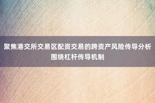 聚焦港交所交易区配资交易的跨资产风险传导分析围绕杠杆传导机制