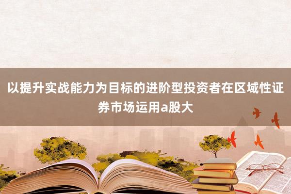以提升实战能力为目标的进阶型投资者在区域性证券市场运用a股大