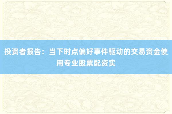 投资者报告：当下时点偏好事件驱动的交易资金使用专业股票配资实