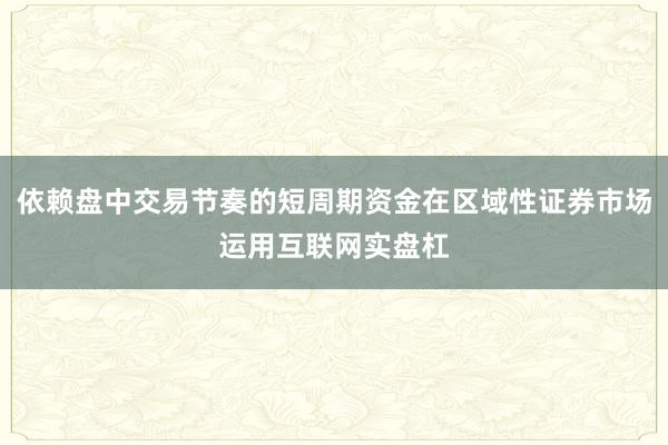依赖盘中交易节奏的短周期资金在区域性证券市场运用互联网实盘杠