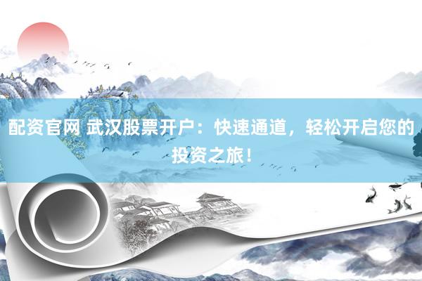 配资官网 武汉股票开户：快速通道，轻松开启您的投资之旅！