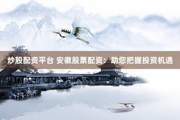 炒股配资平台 安徽股票配资:助您把握投资机遇