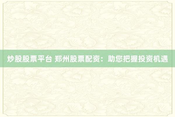 炒股股票平台 郑州股票配资：助您把握投资机遇