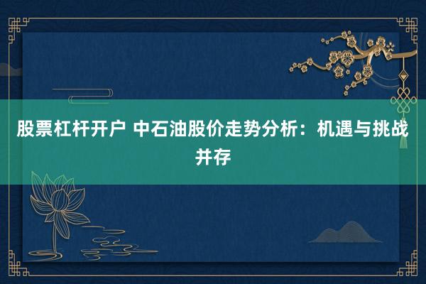股票杠杆开户 中石油股价走势分析：机遇与挑战并存