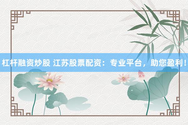 杠杆融资炒股 江苏股票配资:专业平台,助您盈利!