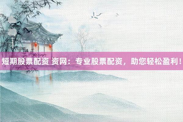 短期股票配资 资网:专业股票配资,助您轻松盈利!