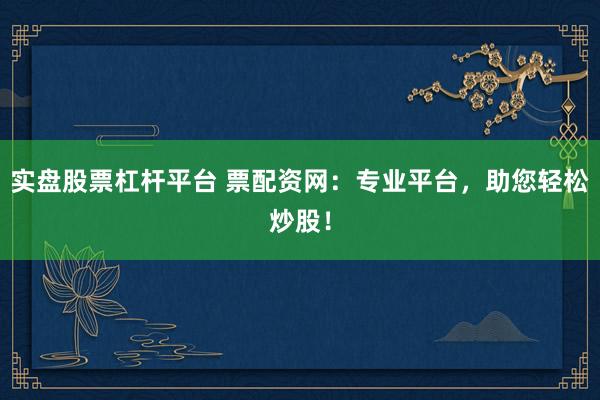 实盘股票杠杆平台 票配资网：专业平台，助您轻松炒股！
