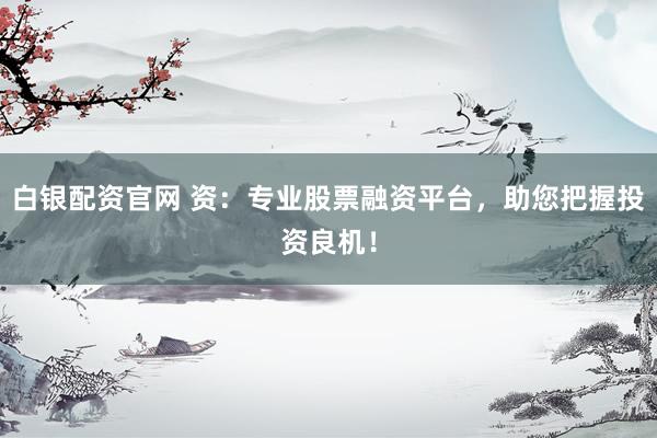 白银配资官网 资：专业股票融资平台，助您把握投资良机！