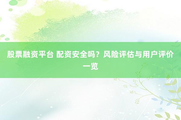 股票融资平台 配资安全吗?风险评估与用户评价一览