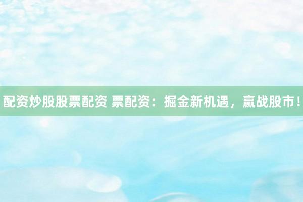 配资炒股股票配资 票配资：掘金新机遇，赢战股市！