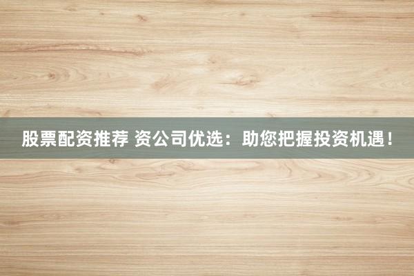 股票配资推荐 资公司优选：助您把握投资机遇！