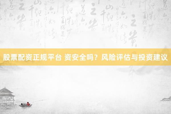 股票配资正规平台 资安全吗？风险评估与投资建议