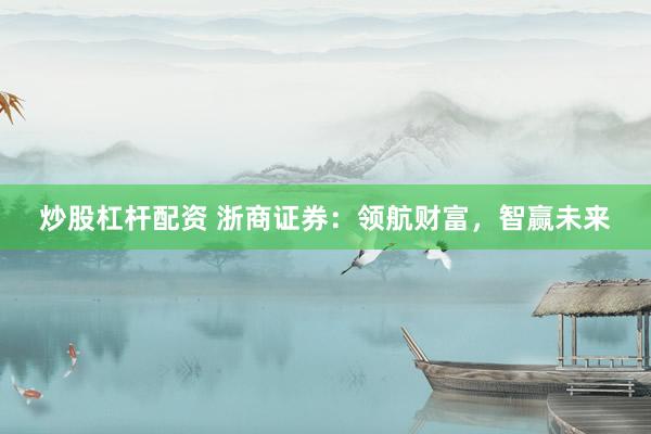 炒股杠杆配资 浙商证券：领航财富，智赢未来