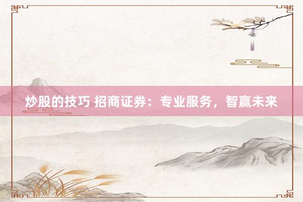 炒股的技巧 招商证券:专业服务,智赢未来