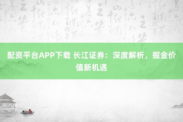 配资平台APP下载 长江证券:深度解析,掘金价值新机遇