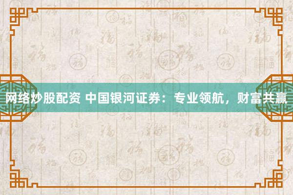 网络炒股配资 中国银河证券:专业领航,财富共赢