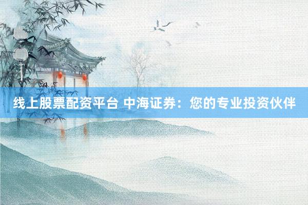 线上股票配资平台 中海证券:您的专业投资伙伴