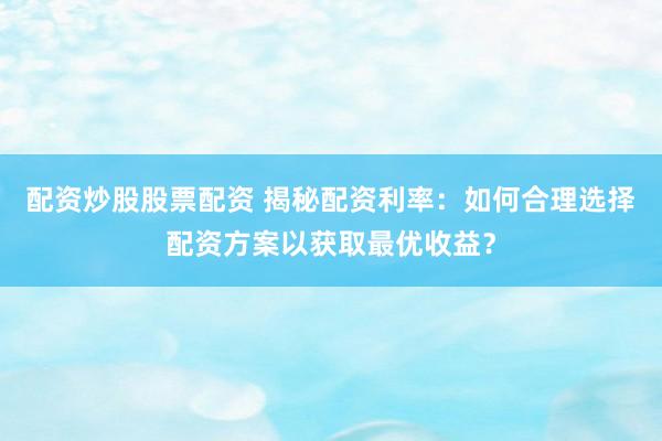 配资炒股股票配资 揭秘配资利率：如何合理选择配资方案以获取最优收益？