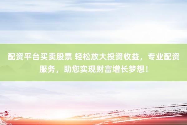 配资平台买卖股票 轻松放大投资收益,专业配资服务,助您实现财富增长梦想!