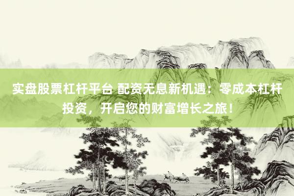 实盘股票杠杆平台 配资无息新机遇：零成本杠杆投资，开启您的财富增长之旅！